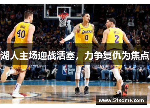 湖人主场迎战活塞，力争复仇为焦点
