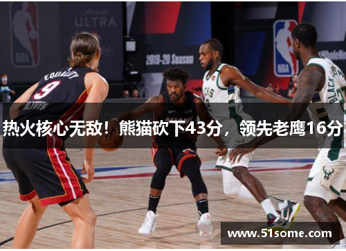 热火核心无敌！熊猫砍下43分，领先老鹰16分